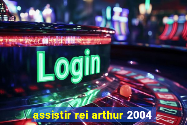 assistir rei arthur 2004